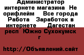 Администратор интернете магазина. Не орифлейм. - Все города Работа » Заработок в интернете   . Дагестан респ.,Южно-Сухокумск г.